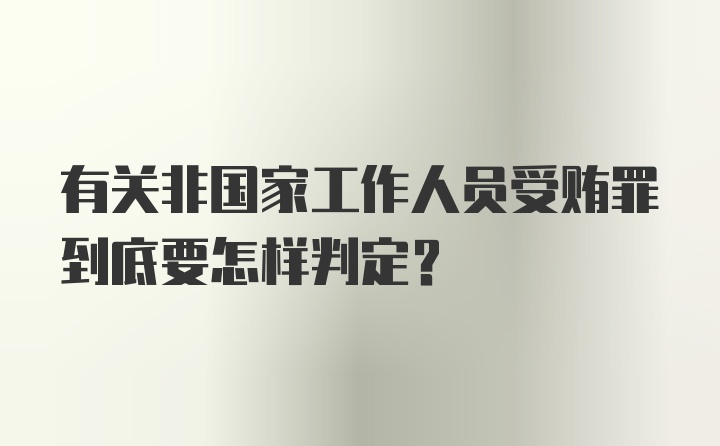 有关非国家工作人员受贿罪到底要怎样判定？