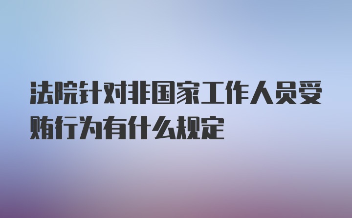 法院针对非国家工作人员受贿行为有什么规定