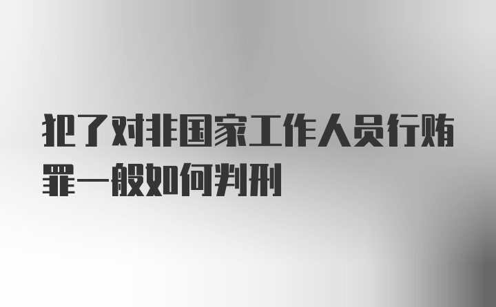 犯了对非国家工作人员行贿罪一般如何判刑