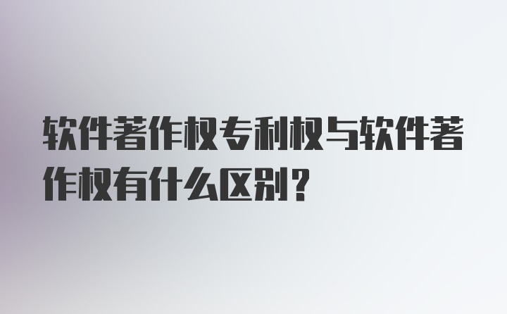 软件著作权专利权与软件著作权有什么区别？