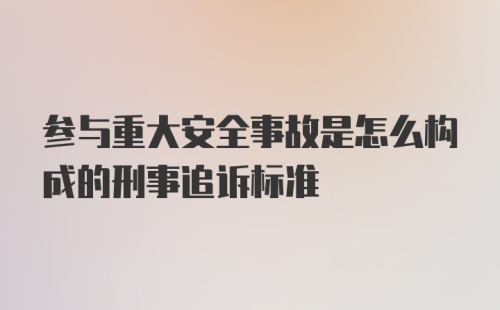 参与重大安全事故是怎么构成的刑事追诉标准