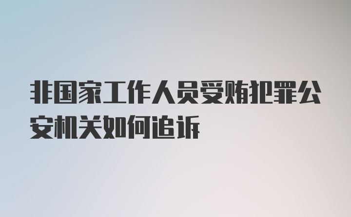 非国家工作人员受贿犯罪公安机关如何追诉