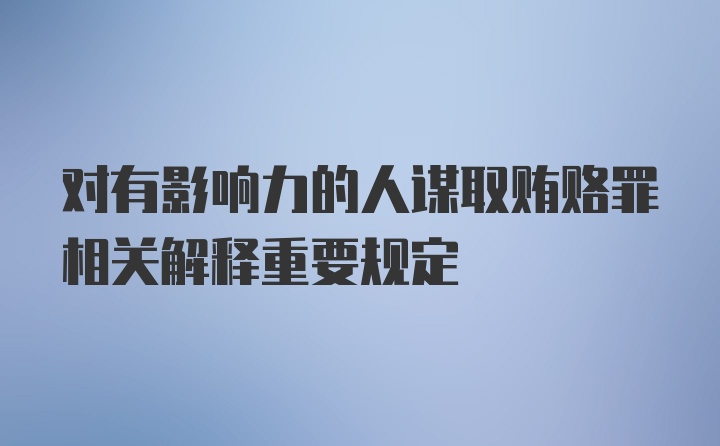 对有影响力的人谋取贿赂罪相关解释重要规定