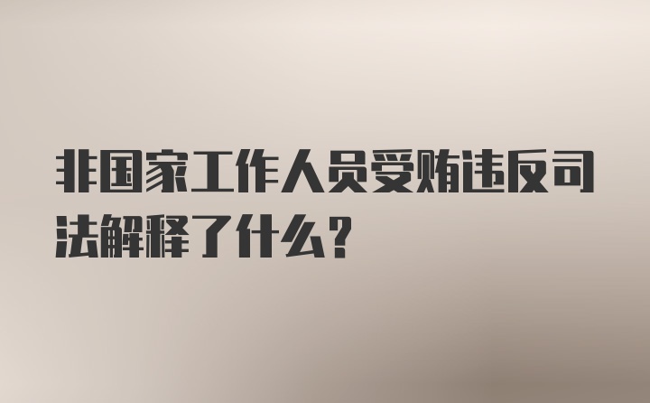 非国家工作人员受贿违反司法解释了什么？