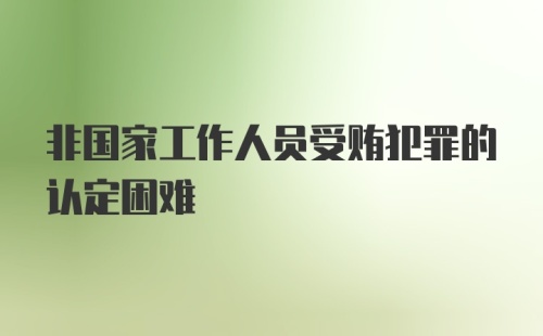 非国家工作人员受贿犯罪的认定困难