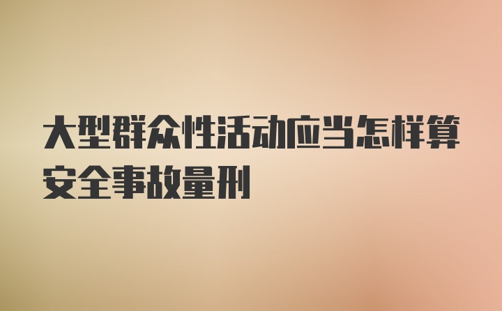 大型群众性活动应当怎样算安全事故量刑