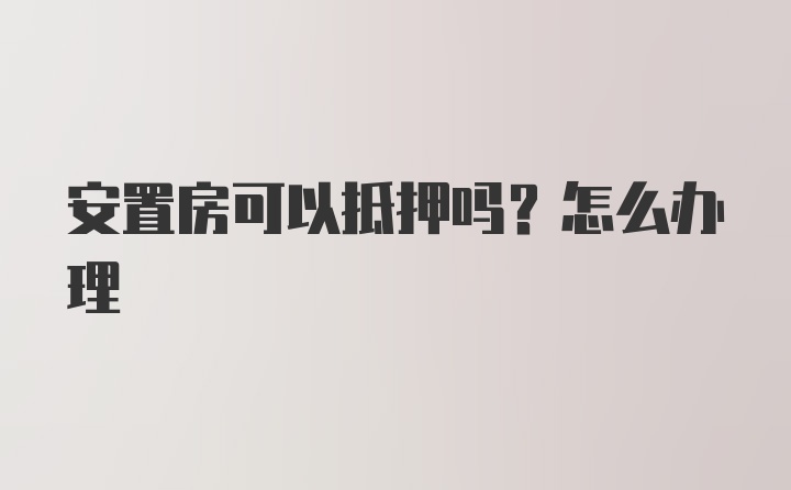 安置房可以抵押吗？怎么办理