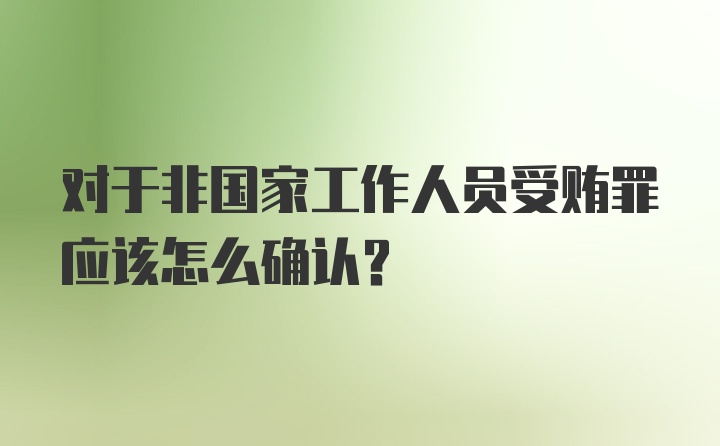 对于非国家工作人员受贿罪应该怎么确认？