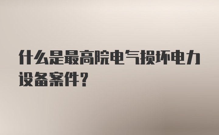 什么是最高院电气损坏电力设备案件？