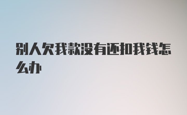 别人欠我款没有还扣我钱怎么办