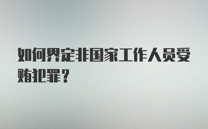 如何界定非国家工作人员受贿犯罪?