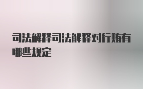 司法解释司法解释对行贿有哪些规定