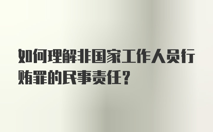 如何理解非国家工作人员行贿罪的民事责任？