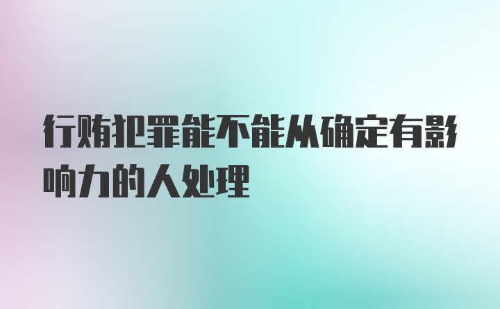 行贿犯罪能不能从确定有影响力的人处理