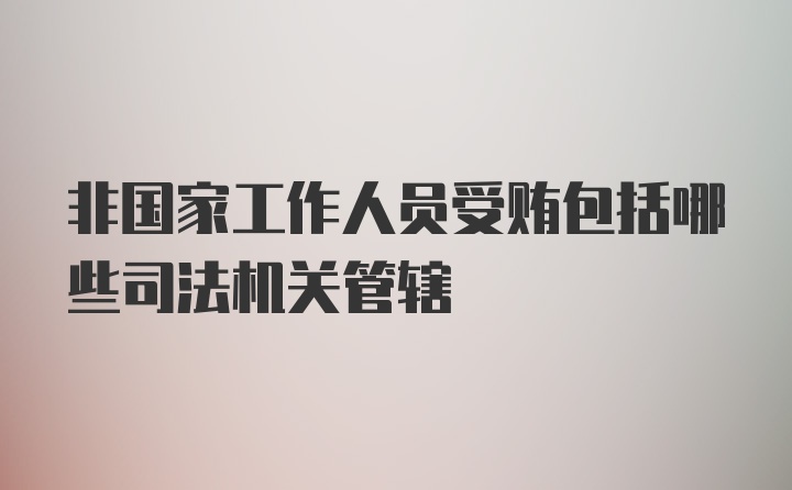 非国家工作人员受贿包括哪些司法机关管辖