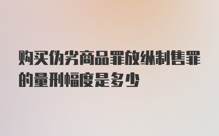 购买伪劣商品罪放纵制售罪的量刑幅度是多少