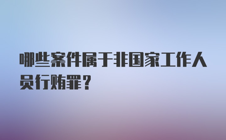 哪些案件属于非国家工作人员行贿罪？