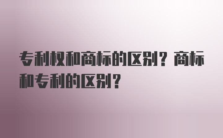 专利权和商标的区别？商标和专利的区别？