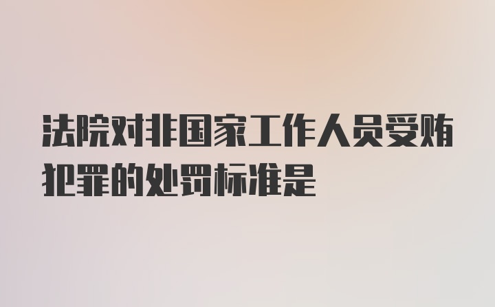 法院对非国家工作人员受贿犯罪的处罚标准是