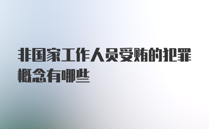 非国家工作人员受贿的犯罪概念有哪些