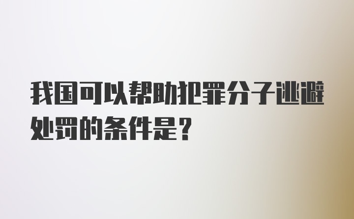 我国可以帮助犯罪分子逃避处罚的条件是？