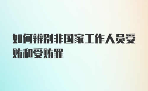 如何辨别非国家工作人员受贿和受贿罪