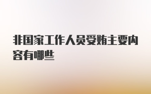 非国家工作人员受贿主要内容有哪些