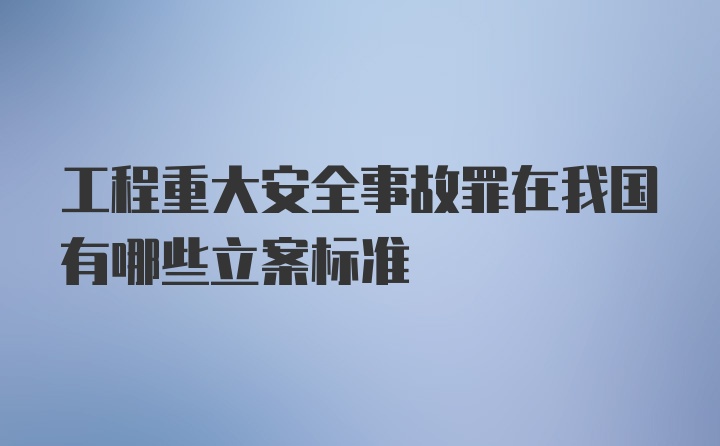 工程重大安全事故罪在我国有哪些立案标准