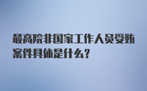 最高院非国家工作人员受贿案件具体是什么？