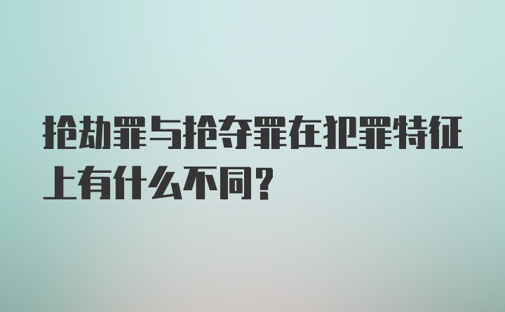 抢劫罪与抢夺罪在犯罪特征上有什么不同？