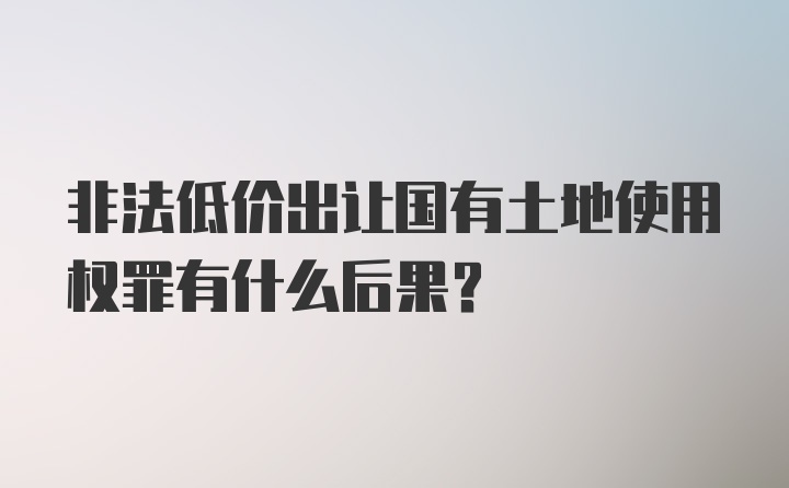 非法低价出让国有土地使用权罪有什么后果？