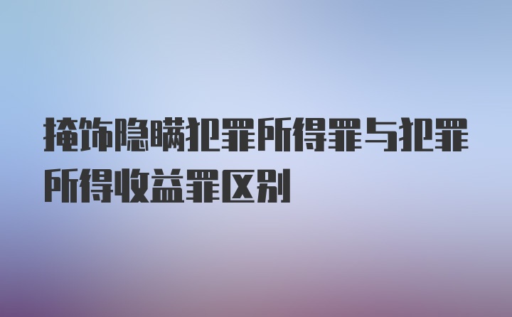 掩饰隐瞒犯罪所得罪与犯罪所得收益罪区别