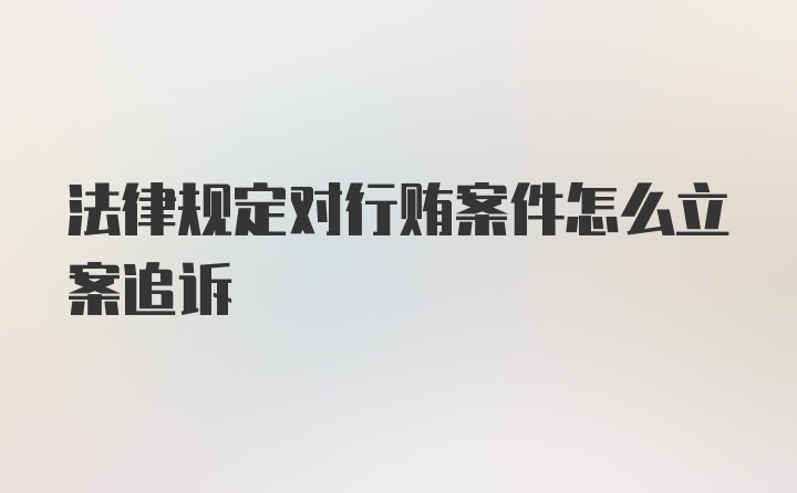 法律规定对行贿案件怎么立案追诉