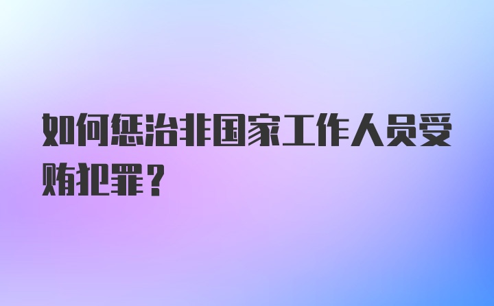 如何惩治非国家工作人员受贿犯罪？