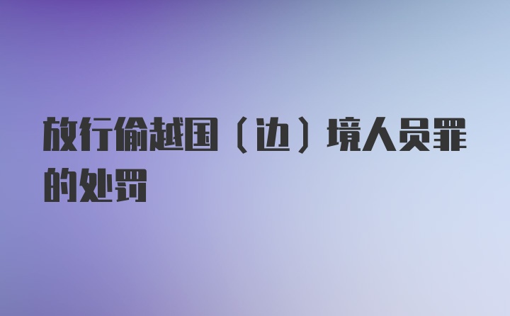 放行偷越国（边）境人员罪的处罚