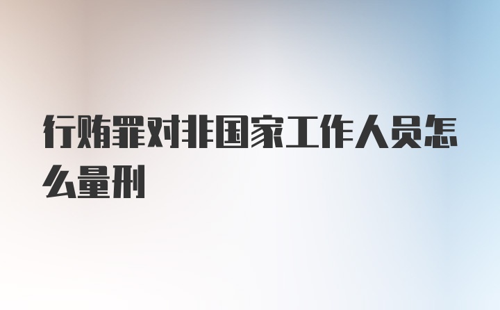 行贿罪对非国家工作人员怎么量刑