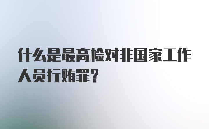 什么是最高检对非国家工作人员行贿罪？