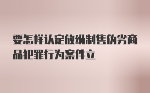 要怎样认定放纵制售伪劣商品犯罪行为案件立