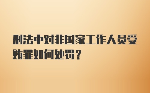 刑法中对非国家工作人员受贿罪如何处罚？