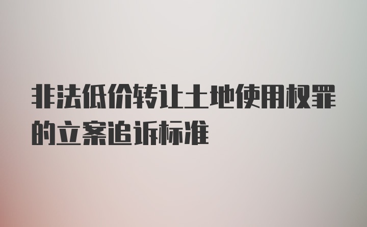 非法低价转让土地使用权罪的立案追诉标准