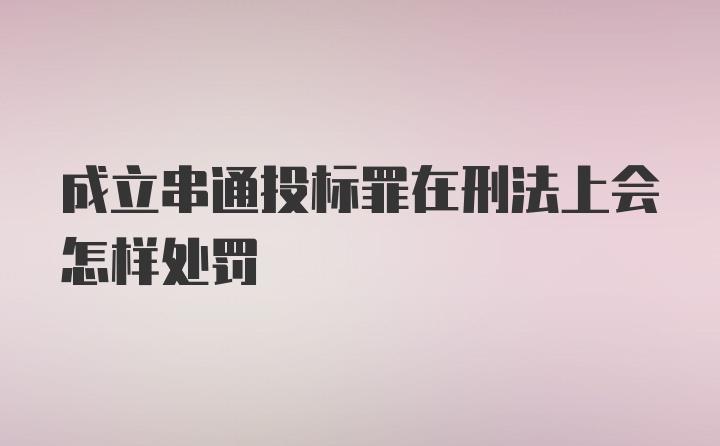 成立串通投标罪在刑法上会怎样处罚