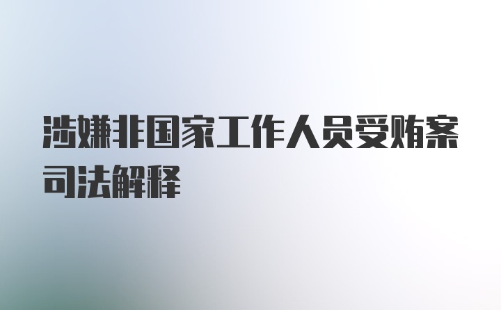 涉嫌非国家工作人员受贿案司法解释