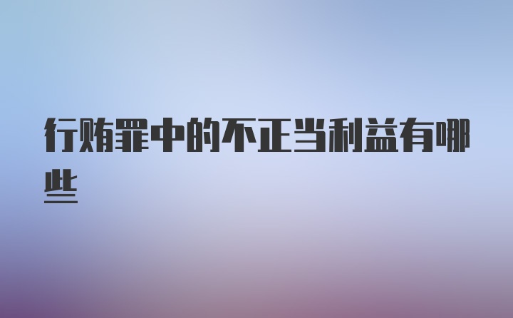 行贿罪中的不正当利益有哪些