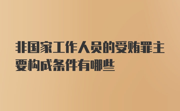 非国家工作人员的受贿罪主要构成条件有哪些