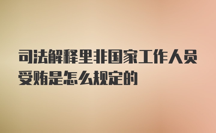 司法解释里非国家工作人员受贿是怎么规定的