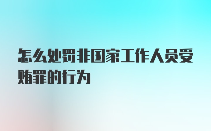 怎么处罚非国家工作人员受贿罪的行为