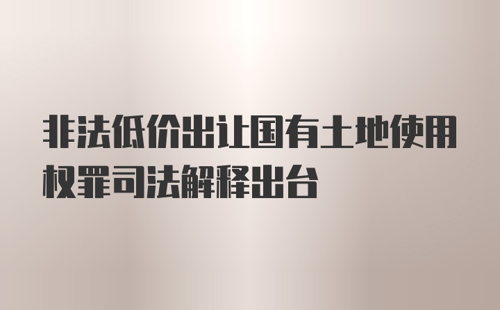 非法低价出让国有土地使用权罪司法解释出台