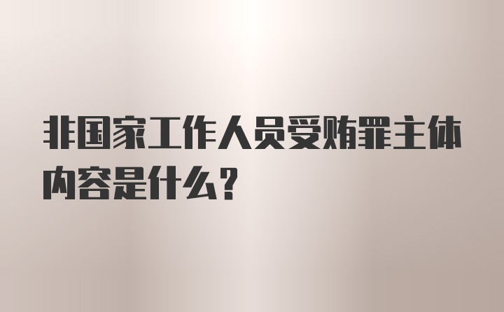 非国家工作人员受贿罪主体内容是什么？