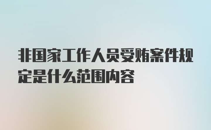 非国家工作人员受贿案件规定是什么范围内容