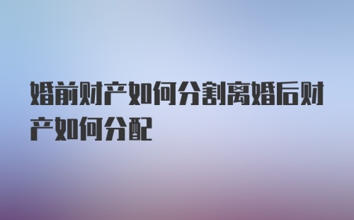 婚前财产如何分割离婚后财产如何分配